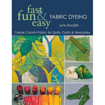 Fast, Fun & Easy Fabric Dyeing - by  Lynn Koolish (Paperback)