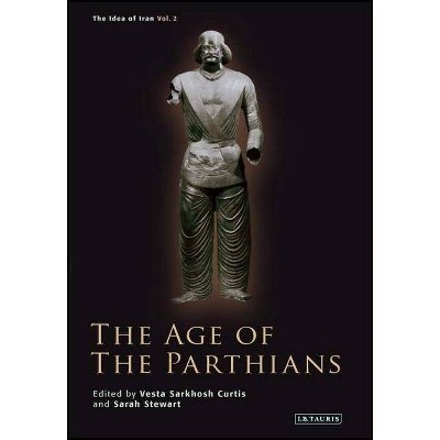 The Age of the Parthians - (Idea of Iran) by  Vesta Sarkhosh Curtis & Sarah Stewart (Hardcover)