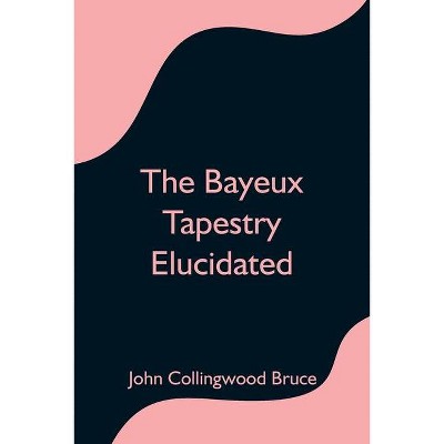 The Bayeux Tapestry Elucidated - by  John Collingwood Bruce (Paperback)