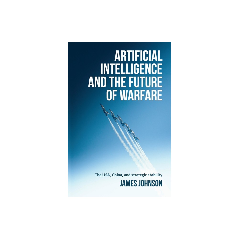 Artificial Intelligence and the Future of Warfare - by James Johnson (Paperback)