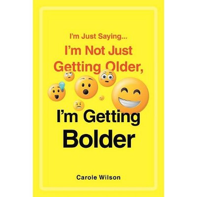 I'm Just Saying...I'm Not Just Getting Older, I'm Getting Bolder - by  Carole Wilson (Paperback)