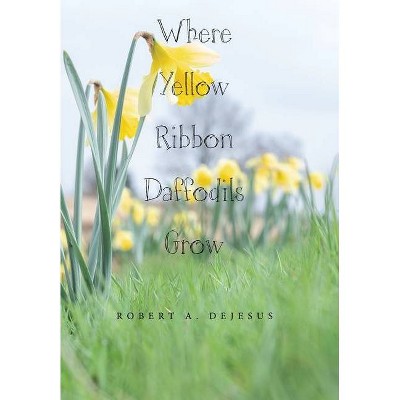 Where Yellow Ribbon Daffodils Grow - by  Robert A DeJesus (Hardcover)