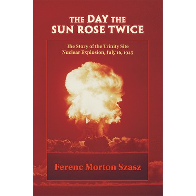 The Day the Sun Rose Twice - (Story of the Trinity Site Nuclear Explosion, July 16, 1945) by  Ferenc Morton Szasz (Paperback)
