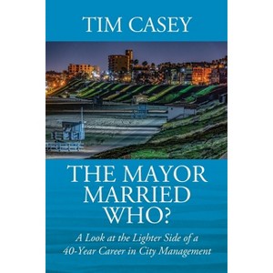 The Mayor Married Who? A Look at the Lighter Side of a 40-Year Career in City Management - by  Tim Casey (Paperback) - 1 of 1