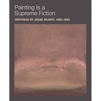 Painting Is a Supreme Fiction: Writings by Jesse Murry, 1980-1993 - (Paperback)