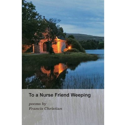 To a Nurse Friend Weeping - by  Francis Christian (Paperback)