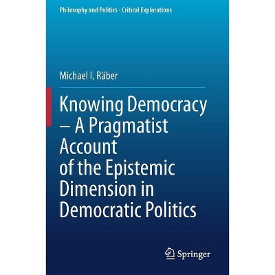 Knowing Democracy - A Pragmatist Account of the Epistemic Dimension in Democratic Politics - by  Michael I Räber (Paperback)