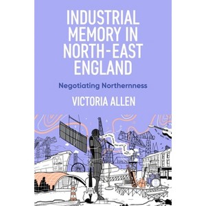Industrial Memory in North East England - by  Victoria Allen (Hardcover) - 1 of 1