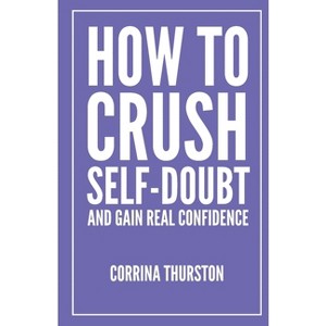 How To Crush Self-Doubt and Gain Real Confidence - by  Corrina Thurston (Paperback) - 1 of 1
