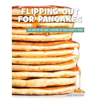 Flipping Out for Pancakes - (21st Century Skills Library: The Dish on the Dish: A History of Your Favorite Foods) by  Julie Knutson (Paperback)