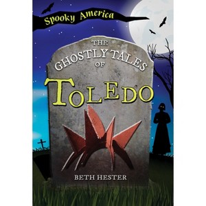 The Ghostly Tales of Toledo - (Spooky America) by  Beth Hester (Paperback) - 1 of 1