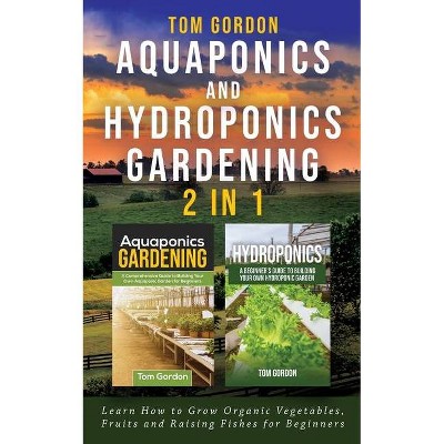 Aquaponics and Hydroponics Gardening - 2 in 1 - by  Tom Gordon (Paperback)