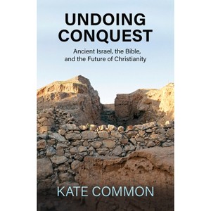 Undoing Conquest: Ancient Israel, the Bible, and the Future of Christianity - by  Kate Common (Paperback) - 1 of 1
