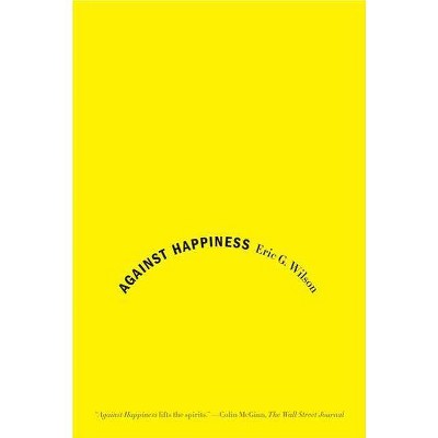 Against Happiness - by  Eric G Wilson (Paperback)