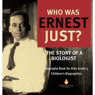 Who Was Ernest Just? The Story of a Biologist - Biography Book for Kids Grade 5 - Children's Biographies - by  Dissected Lives (Hardcover)