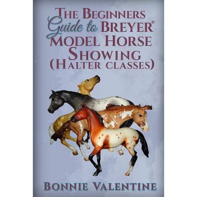 Beginners Guide to Breyer Model Horse Showing (Halter Classes) - by  Bonnie Valentine (Paperback)