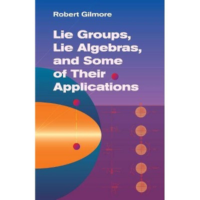 Lie Groups, Lie Algebras, and Some of Their Applications - (Dover Books on Mathematics) by  Robert Gilmore (Paperback)