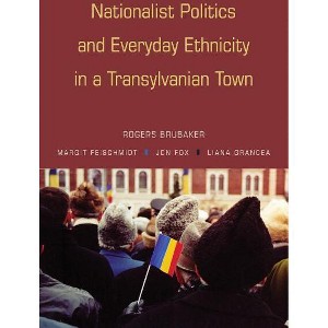 Nationalist Politics and Everyday Ethnicity in a Transylvanian Town - by  Rogers Brubaker & Margit Feischmidt & Jon Fox & Liana Grancea (Paperback) - 1 of 1