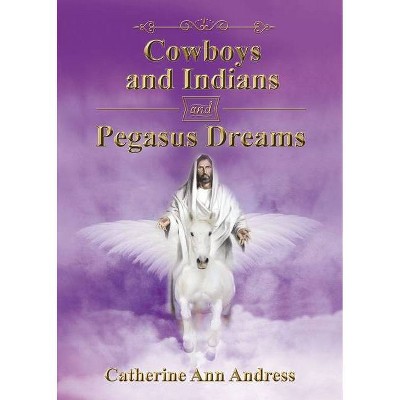Cowboys and Indians and Pegasus Dreams - by  Catherine Ann Andress (Paperback)