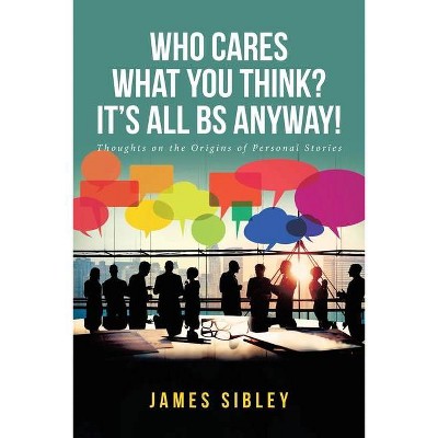 Who Cares What You Think? It's All BS Anyway! - by  James Sibley (Paperback)