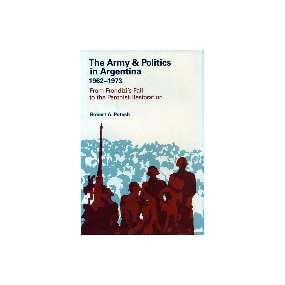 The Army and Politics in Argentina, 1962-1973 - by Robert A Potash (Hardcover)