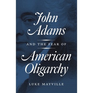 John Adams and the Fear of American Oligarchy - by  Luke Mayville (Paperback) - 1 of 1