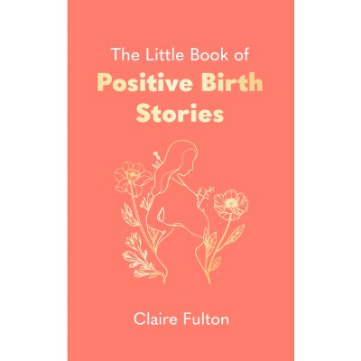 The Little Book of Positive Birth Stories - by  Claire Fulton (Hardcover)