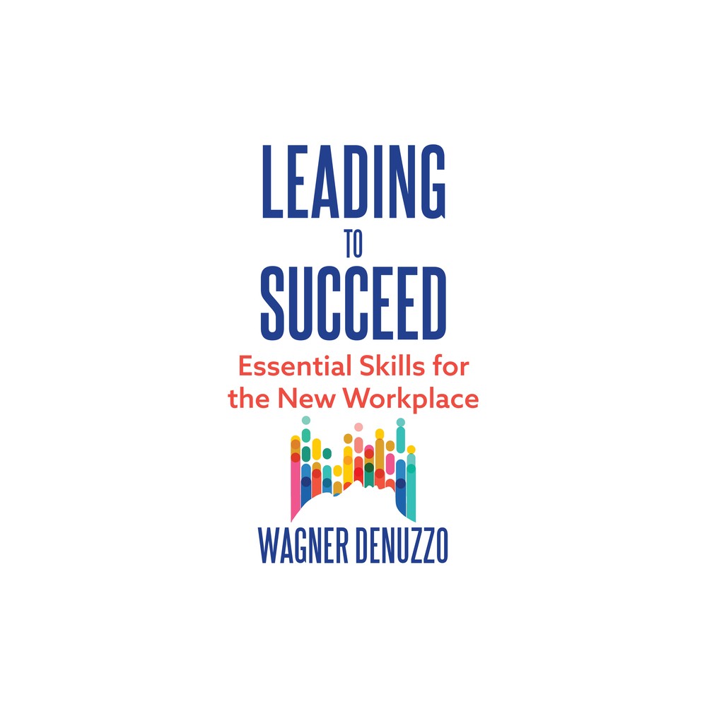 Leading to Succeed: Essential Skills for the New Workplace - by Wagner Denuzzo (Hardcover)