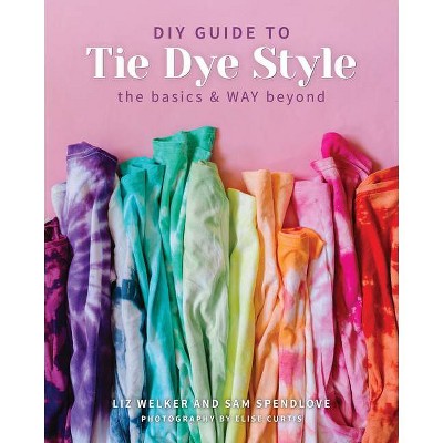 DIY Guide to Tie Dye Style - by  Sam Spendlove & Liz Welker (Paperback)