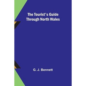 The Tourist's Guide through North Wales - by  G J Bennett (Paperback) - 1 of 1