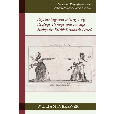 Representing and Interrogating Dueling, Caning, and Fencing During the British Romantic Period - by  William D Brewer (Hardcover)