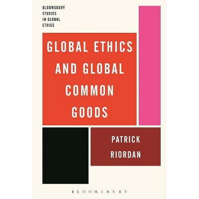 Global Ethics and Global Common Goods - (Bloomsbury Studies in Global Ethics) by  Patrick Riordan (Paperback)