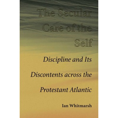 The Secular Care of the Self - by  Ian Whitmarsh (Hardcover)