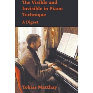 The Visible and Invisible in Piano Technique - A Digest - by  Tobias Matthay (Paperback) - 1 of 1