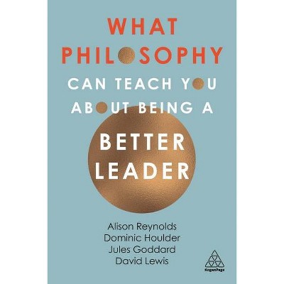 What Philosophy Can Teach You about Being a Better Leader - by  Alison Reynolds & Jules Goddard & Dominic Houlder & David Giles Lewis (Paperback)