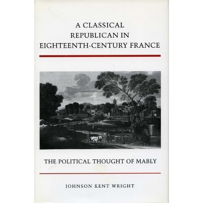 A Classical Republican in Eighteenth-Century France - by  Johnson Kent Wright (Hardcover)