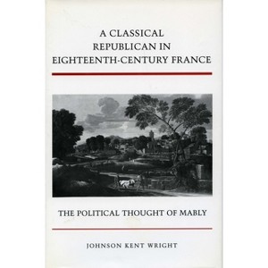 A Classical Republican in Eighteenth-Century France - by  Johnson Kent Wright (Hardcover) - 1 of 1