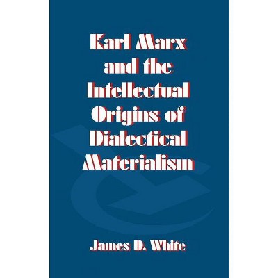 Karl Marx and the Intellectual Origins of Dialectical Materialism - by  J White (Paperback)