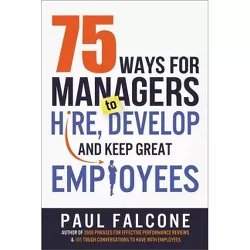 75 Ways for Managers to Hire, Develop, and Keep Great Employees - by  Paul Falcone (Paperback)