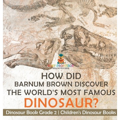 How Did Barnum Brown Discover The World's Most Famous Dinosaur? Dinosaur Book Grade 2 Children's Dinosaur Books - by  Baby Professor (Hardcover)