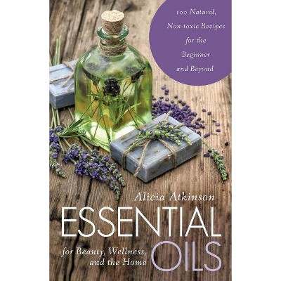 Essential Oils for Beauty, Wellness, and the Home - by  Alicia Atkinson (Paperback)