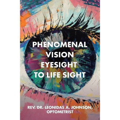 Phenomenal Vision Eyesight to Life Sight - by  Optometrist Rev Leonidas Johnson (Paperback)