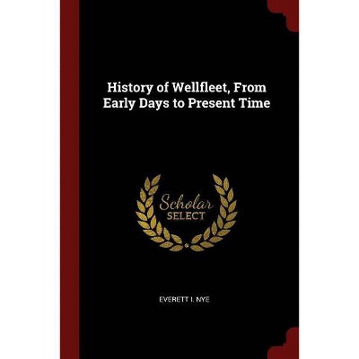 History of Wellfleet, from Early Days to Present Time - by  Everett I Nye (Paperback)