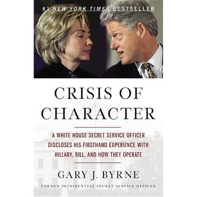 Crisis of Character : A White House Secret Service Officer Discloses His Firsthand Experience With - by Gary J. Byrne (Paperback)