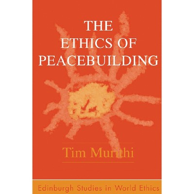 The Ethics of Peacebuilding - (Edinburgh Studies in Global Ethics) by  Tim Murithi (Paperback)