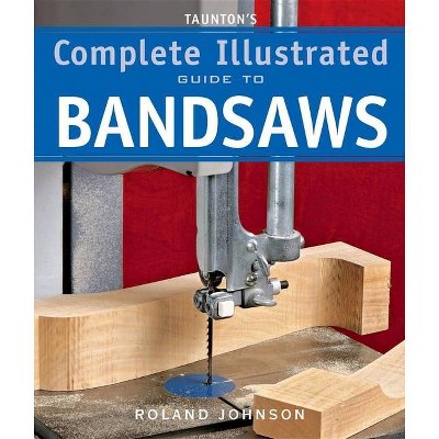 Taunton's Complete Illustrated Guide to Bandsaws - (Complete Illustrated Guides (Taunton)) by  Roland Johnson (Paperback)