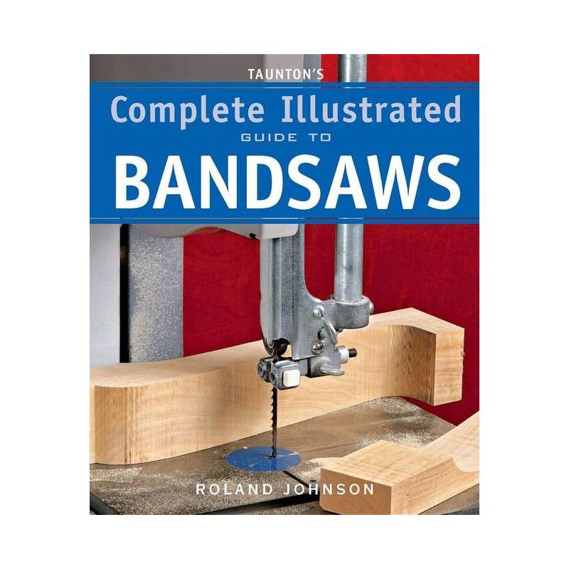 Taunton's Complete Illustrated Guide to Bandsaws - (Complete Illustrated Guides (Taunton)) by  Roland Johnson (Paperback), 1 of 2