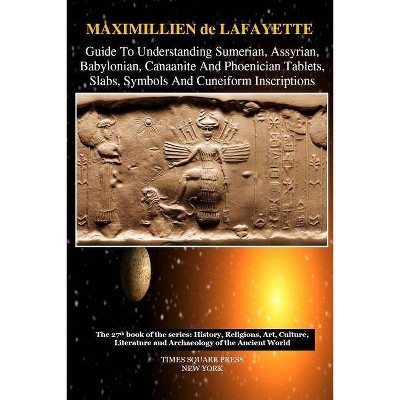 Guide To Understanding Sumerian, Assyrian, Babylonian, Canaanite And Phoenician Tablets, Slabs, Symbols And Cuneiform Inscriptions - (Paperback)