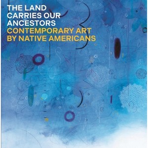 The Land Carries Our Ancestors - by  Jaune Quick-To-See Smith & Heather Ahtone & Joy Harjo & Shana Bushyhead Condill (Hardcover) - 1 of 1