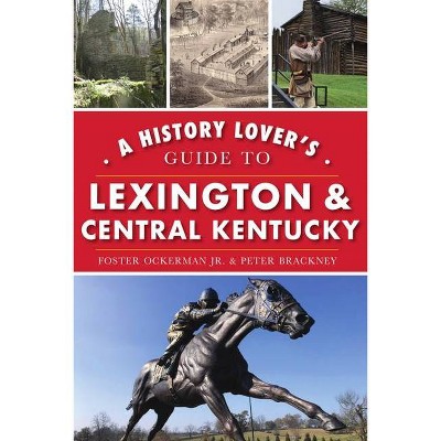 A History Lover's Guide to Lexington and Central Kentucky - (History & Guide) by  Foster Ockerman Jr & Peter Brackney (Paperback)